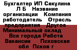 Бухгалтер ИП Сакулина Л.Б › Название организации ­ Компания-работодатель › Отрасль предприятия ­ Другое › Минимальный оклад ­ 1 - Все города Работа » Вакансии   . Псковская обл.,Псков г.